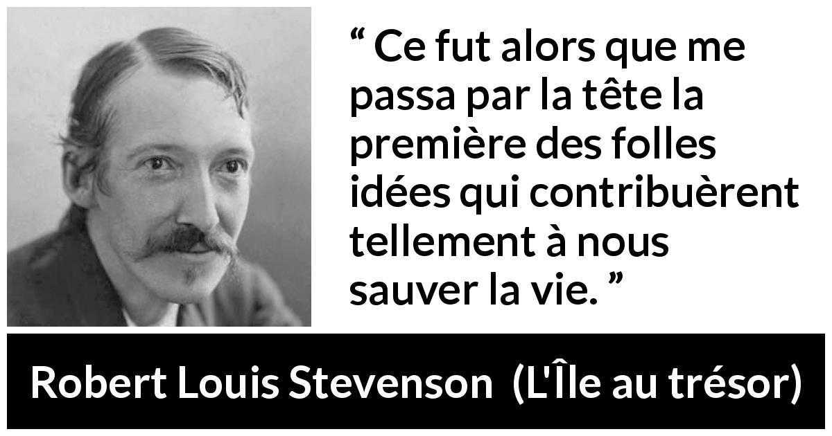 Citation de Robert Louis Stevenson sur la folie tirée de L'Île au trésor - Ce fut alors que me passa par la tête la première des folles idées qui contribuèrent tellement à nous sauver la vie.