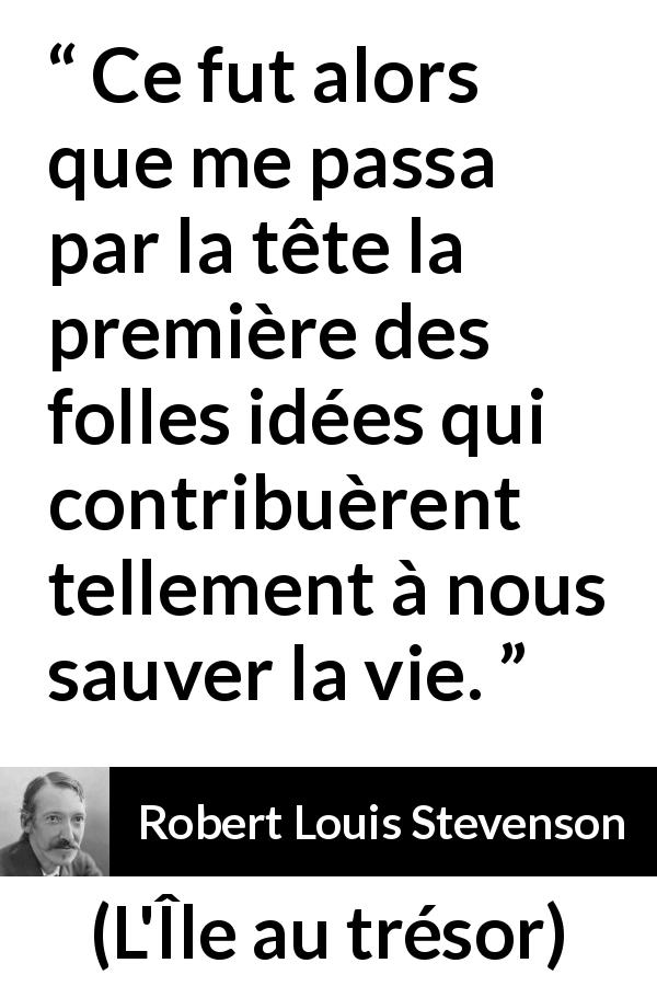 Citation de Robert Louis Stevenson sur la folie tirée de L'Île au trésor - Ce fut alors que me passa par la tête la première des folles idées qui contribuèrent tellement à nous sauver la vie.