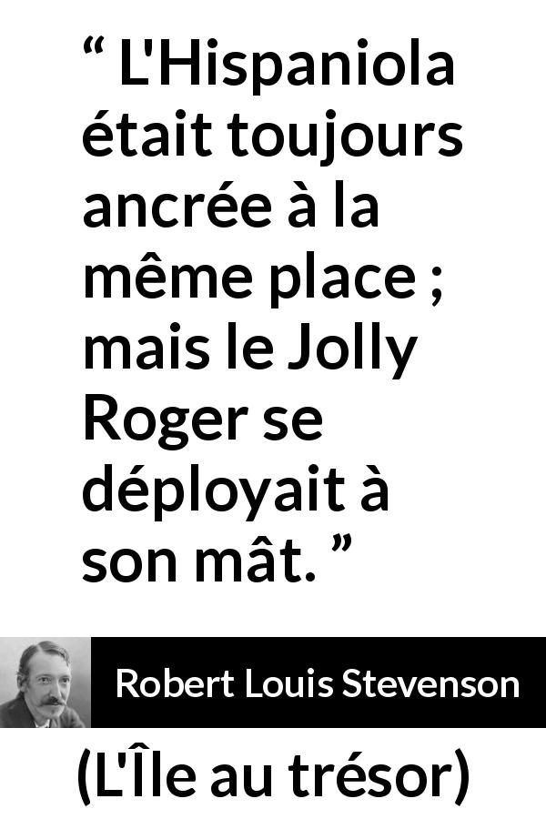Citation de Robert Louis Stevenson sur la piraterie tirée de L'Île au trésor - L'Hispaniola était toujours ancrée à la même place ; mais le Jolly Roger se déployait à son mât.