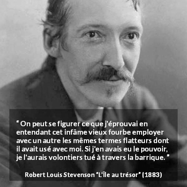 Citation de Robert Louis Stevenson sur les mots tirée de L'Île au trésor - On peut se figurer ce que j'éprouvai en entendant cet infâme vieux fourbe employer avec un autre les mêmes termes flatteurs dont il avait usé avec moi. Si j'en avais eu le pouvoir, je l'aurais volontiers tué à travers la barrique.