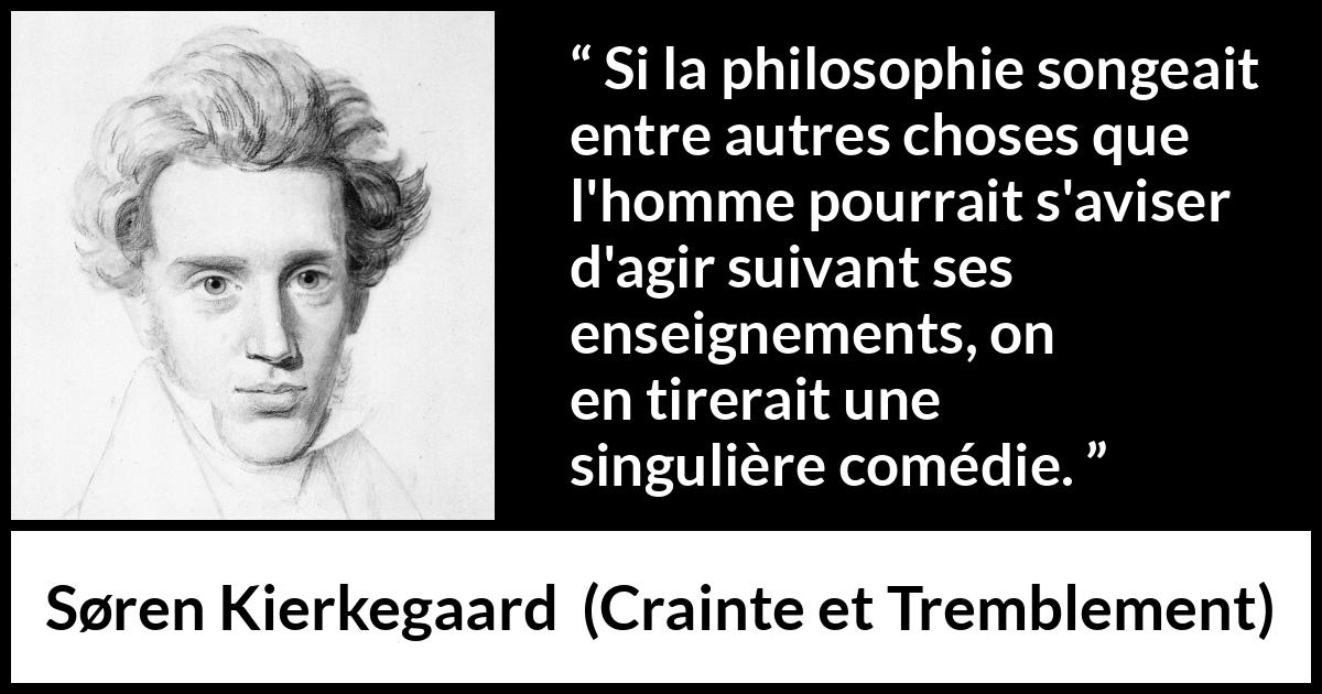 Citation de Søren Kierkegaard sur l'enseignement tirée de Crainte et Tremblement - Si la philosophie songeait entre autres choses que l'homme pourrait s'aviser d'agir suivant ses enseignements, on en tirerait une singulière comédie.