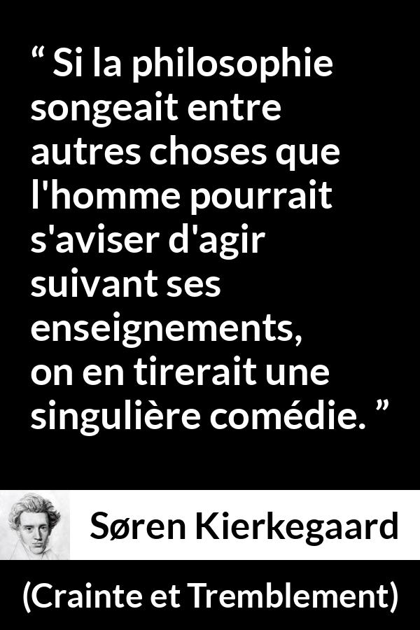 Citation de Søren Kierkegaard sur l'enseignement tirée de Crainte et Tremblement - Si la philosophie songeait entre autres choses que l'homme pourrait s'aviser d'agir suivant ses enseignements, on en tirerait une singulière comédie.