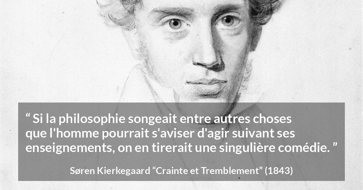 Citation de Søren Kierkegaard sur l'enseignement tirée de Crainte et Tremblement - Si la philosophie songeait entre autres choses que l'homme pourrait s'aviser d'agir suivant ses enseignements, on en tirerait une singulière comédie.