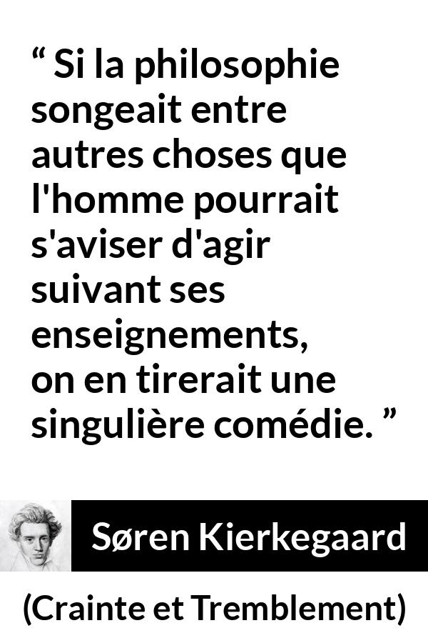 Citation de Søren Kierkegaard sur l'enseignement tirée de Crainte et Tremblement - Si la philosophie songeait entre autres choses que l'homme pourrait s'aviser d'agir suivant ses enseignements, on en tirerait une singulière comédie.