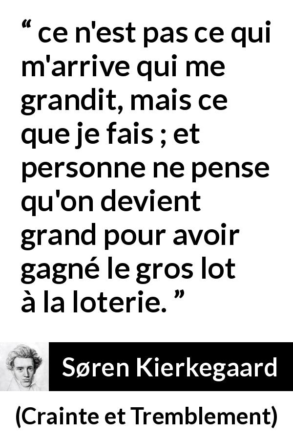 Citation de Søren Kierkegaard sur la chance tirée de Crainte et Tremblement - ce n'est pas ce qui m'arrive qui me grandit, mais ce que je fais ; et personne ne pense qu'on devient grand pour avoir gagné le gros lot à la loterie.