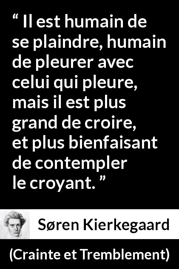 Citation de Søren Kierkegaard sur la lamentation tirée de Crainte et Tremblement - Il est humain de se plaindre, humain de pleurer avec celui qui pleure, mais il est plus grand de croire, et plus bienfaisant de contempler le croyant.