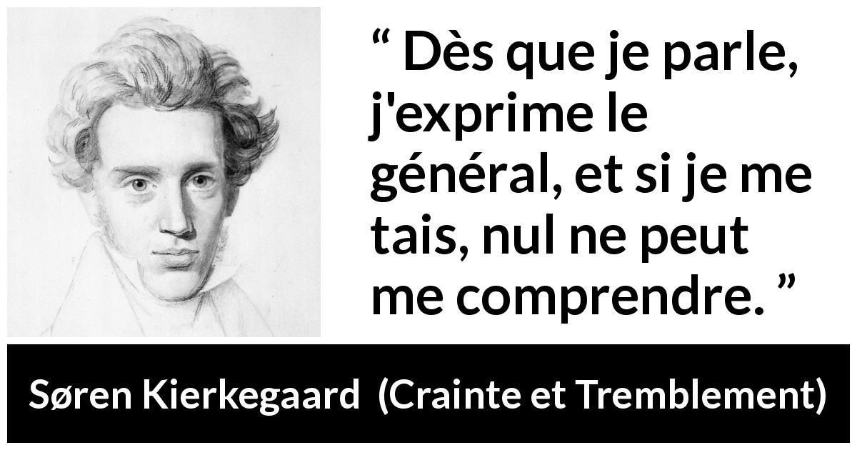 Citation de Søren Kierkegaard sur la parole tirée de Crainte et Tremblement - Dès que je parle, j'exprime le général, et si je me tais, nul ne peut me comprendre.