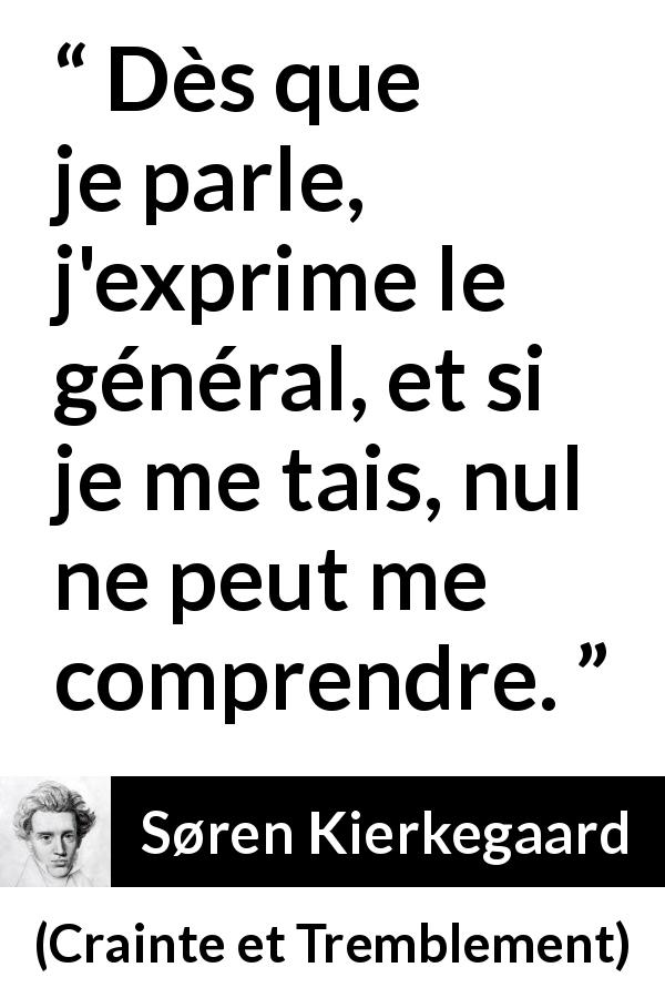 Citation de Søren Kierkegaard sur la parole tirée de Crainte et Tremblement - Dès que je parle, j'exprime le général, et si je me tais, nul ne peut me comprendre.