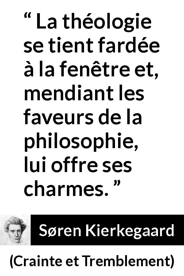 Citation de Søren Kierkegaard sur la philosophie tirée de Crainte et Tremblement - La théologie se tient fardée à la fenêtre et, mendiant les faveurs de la philosophie, lui offre ses charmes.