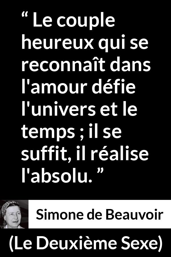 Citation de Simone de Beauvoir sur l'amour tirée du Deuxième Sexe - Le couple heureux qui se reconnaît dans l'amour défie l'univers et le temps ; il se suffit, il réalise l'absolu.