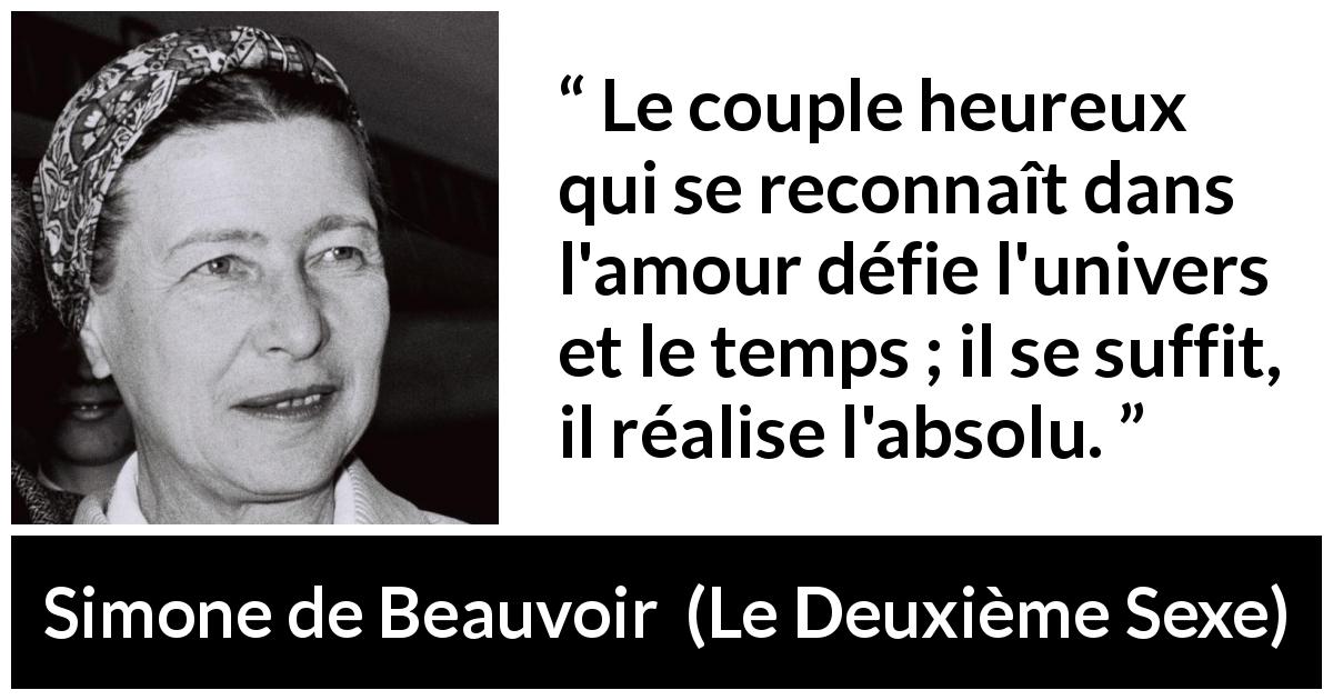 Citation de Simone de Beauvoir sur l'amour tirée du Deuxième Sexe - Le couple heureux qui se reconnaît dans l'amour défie l'univers et le temps ; il se suffit, il réalise l'absolu.