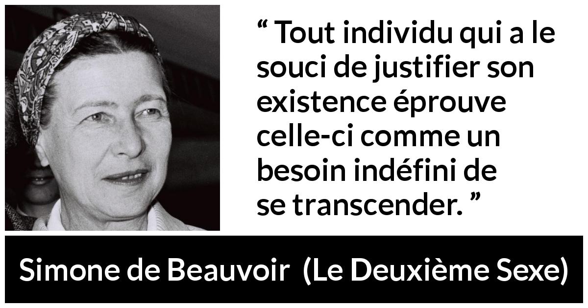 Citation de Simone de Beauvoir sur l'existence tirée du Deuxième Sexe - Tout individu qui a le souci de justifier son existence éprouve celle-ci comme un besoin indéfini de se transcender.