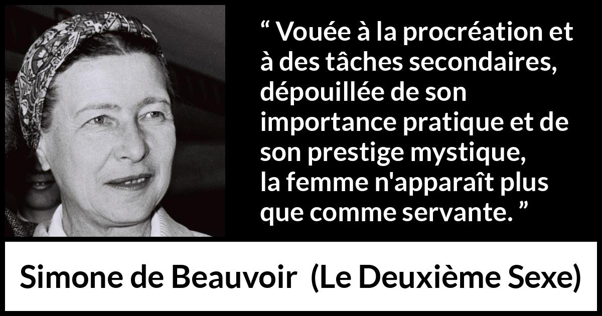 Citation de Simone de Beauvoir sur les femmes tirée du Deuxième Sexe - Vouée à la procréation et à des tâches secondaires, dépouillée de son importance pratique et de son prestige mystique, la femme n'apparaît plus que comme servante.