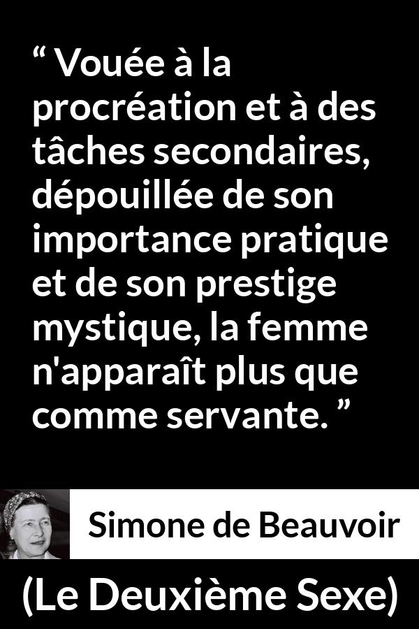 Citation de Simone de Beauvoir sur les femmes tirée du Deuxième Sexe - Vouée à la procréation et à des tâches secondaires, dépouillée de son importance pratique et de son prestige mystique, la femme n'apparaît plus que comme servante.
