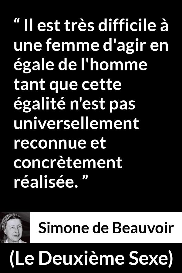 Citation de Simone de Beauvoir sur les femmes tirée du Deuxième Sexe - Il est très difficile à une femme d'agir en égale de l'homme tant que cette égalité n'est pas universellement reconnue et concrètement réalisée.