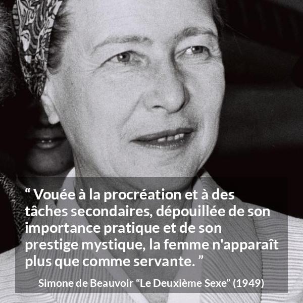 Citation de Simone de Beauvoir sur les femmes tirée du Deuxième Sexe - Vouée à la procréation et à des tâches secondaires, dépouillée de son importance pratique et de son prestige mystique, la femme n'apparaît plus que comme servante.