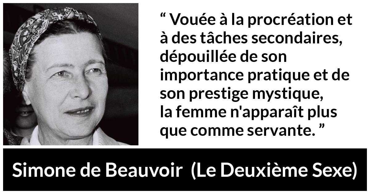 Citation de Simone de Beauvoir sur les femmes tirée du Deuxième Sexe - Vouée à la procréation et à des tâches secondaires, dépouillée de son importance pratique et de son prestige mystique, la femme n'apparaît plus que comme servante.
