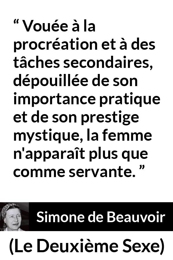 Citation de Simone de Beauvoir sur les femmes tirée du Deuxième Sexe - Vouée à la procréation et à des tâches secondaires, dépouillée de son importance pratique et de son prestige mystique, la femme n'apparaît plus que comme servante.