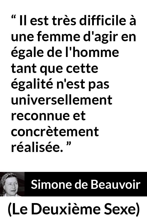 Citation de Simone de Beauvoir sur les femmes tirée du Deuxième Sexe - Il est très difficile à une femme d'agir en égale de l'homme tant que cette égalité n'est pas universellement reconnue et concrètement réalisée.
