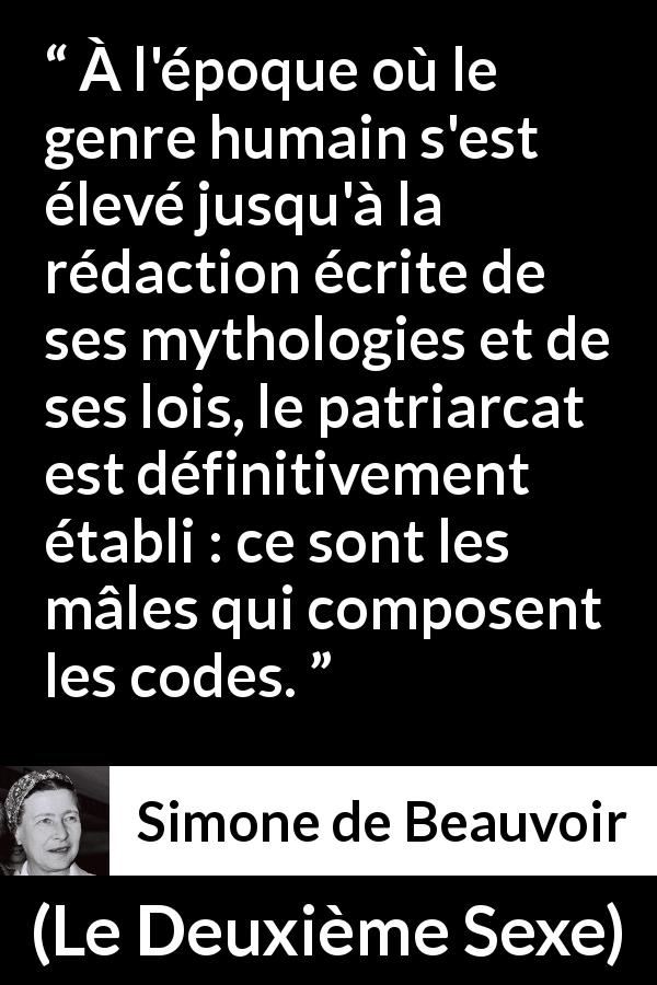 Citation de Simone de Beauvoir sur les lois tirée du Deuxième Sexe - À l'époque où le genre humain s'est élevé jusqu'à la rédaction écrite de ses mythologies et de ses lois, le patriarcat est définitivement établi : ce sont les mâles qui composent les codes.