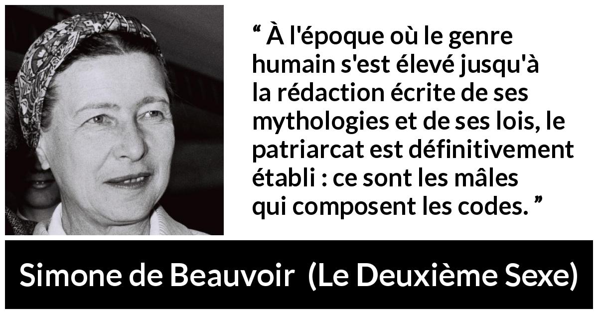 Citation de Simone de Beauvoir sur les lois tirée du Deuxième Sexe - À l'époque où le genre humain s'est élevé jusqu'à la rédaction écrite de ses mythologies et de ses lois, le patriarcat est définitivement établi : ce sont les mâles qui composent les codes.