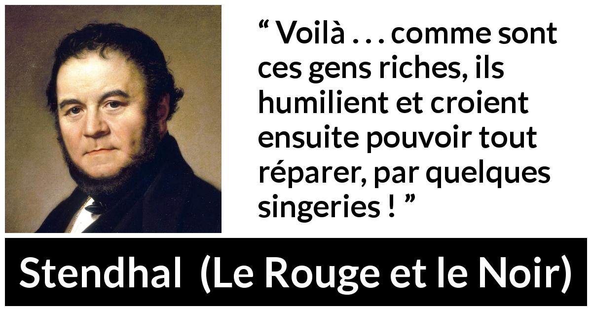 Citation de Stendhal sur l'humiliation tirée du Rouge et le Noir - Voilà . . . comme sont ces gens riches, ils humilient et croient ensuite pouvoir tout réparer, par quelques singeries !