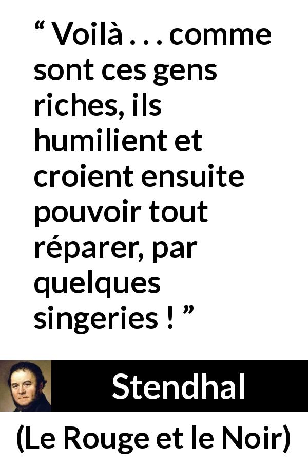 Citation de Stendhal sur l'humiliation tirée du Rouge et le Noir - Voilà . . . comme sont ces gens riches, ils humilient et croient ensuite pouvoir tout réparer, par quelques singeries !