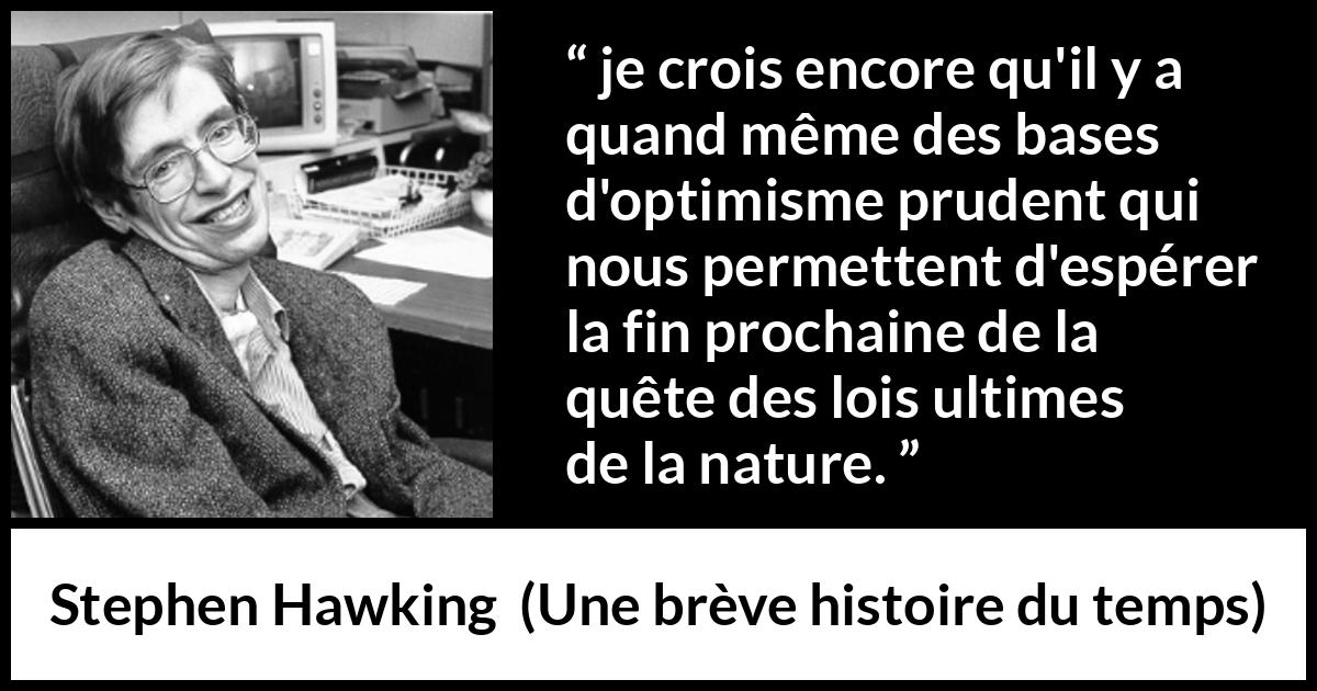 Citation de Stephen Hawking sur la nature tirée d'Une brève histoire du temps - je crois encore qu'il y a quand même des bases d'optimisme prudent qui nous permettent d'espérer la fin prochaine de la quête des lois ultimes de la nature.