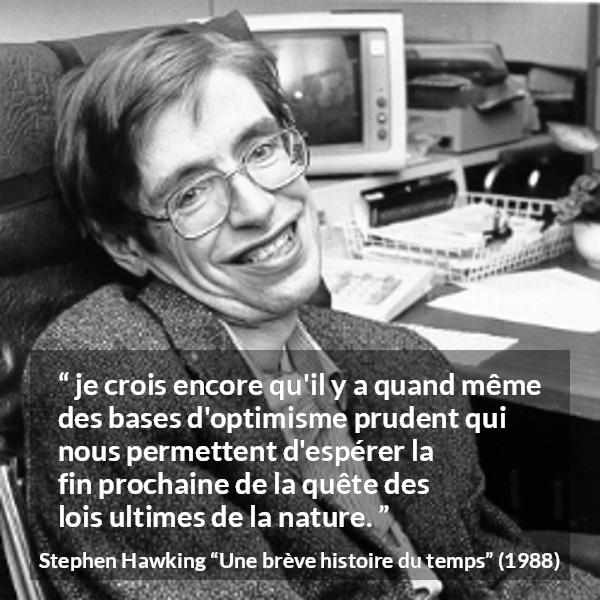 Citation de Stephen Hawking sur la nature tirée d'Une brève histoire du temps - je crois encore qu'il y a quand même des bases d'optimisme prudent qui nous permettent d'espérer la fin prochaine de la quête des lois ultimes de la nature.