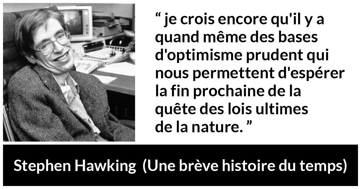 Citation de Stephen Hawking sur la nature tirée d'Une brève histoire du temps - je crois encore qu'il y a quand même des bases d'optimisme prudent qui nous permettent d'espérer la fin prochaine de la quête des lois ultimes de la nature.