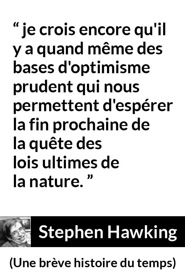 Citation de Stephen Hawking sur la nature tirée d'Une brève histoire du temps - je crois encore qu'il y a quand même des bases d'optimisme prudent qui nous permettent d'espérer la fin prochaine de la quête des lois ultimes de la nature.