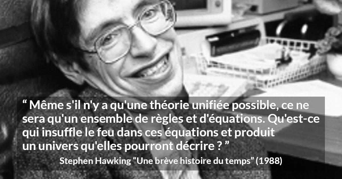 Citation de Stephen Hawking sur la science tirée d'Une brève histoire du temps - Même s'il n'y a qu'une théorie unifiée possible, ce ne sera qu'un ensemble de règles et d'équations. Qu'est-ce qui insuffle le feu dans ces équations et produit un univers qu'elles pourront décrire ?