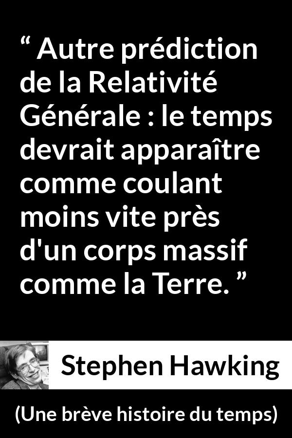 Citation de Stephen Hawking sur le temps tirée d'Une brève histoire du temps - Autre prédiction de la Relativité Générale : le temps devrait apparaître comme coulant moins vite près d'un corps massif comme la Terre.