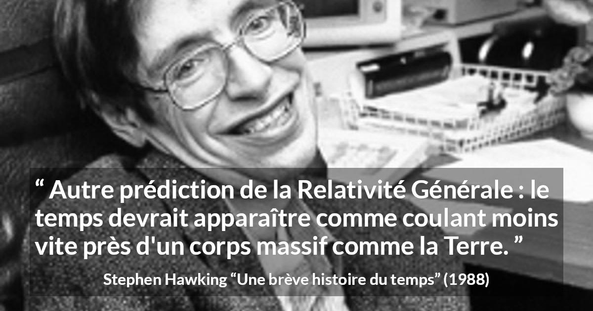 Citation de Stephen Hawking sur le temps tirée d'Une brève histoire du temps - Autre prédiction de la Relativité Générale : le temps devrait apparaître comme coulant moins vite près d'un corps massif comme la Terre.