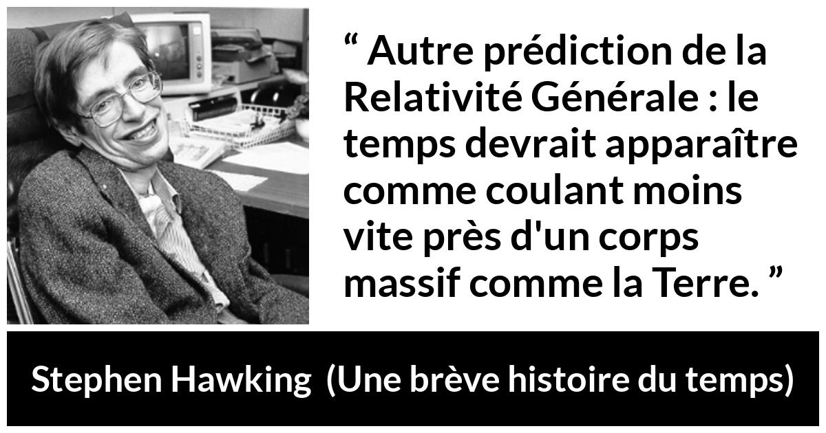 Citation de Stephen Hawking sur le temps tirée d'Une brève histoire du temps - Autre prédiction de la Relativité Générale : le temps devrait apparaître comme coulant moins vite près d'un corps massif comme la Terre.