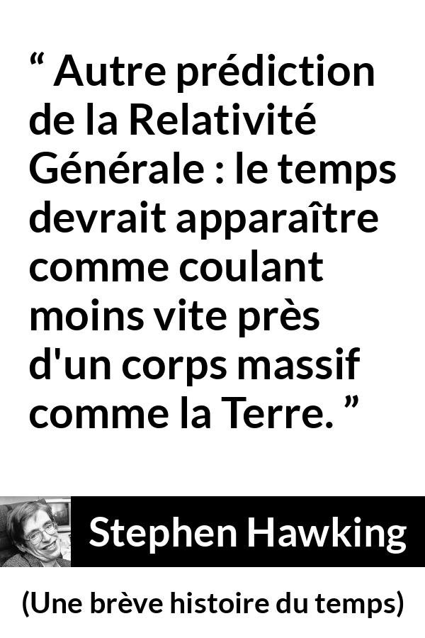 Citation de Stephen Hawking sur le temps tirée d'Une brève histoire du temps - Autre prédiction de la Relativité Générale : le temps devrait apparaître comme coulant moins vite près d'un corps massif comme la Terre.