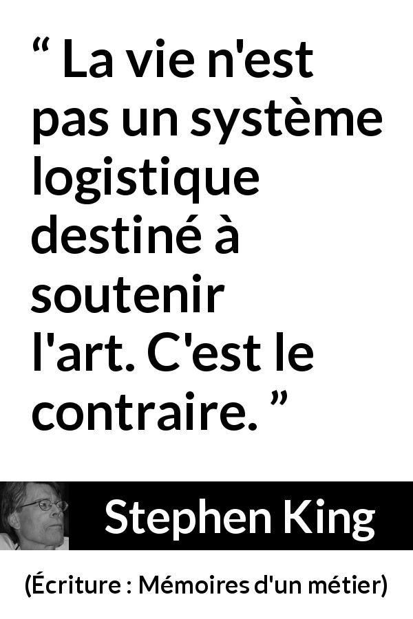 Citation de Stephen King sur l'art tirée d'Écriture : Mémoires d'un métier - La vie n'est pas un système logistique destiné à soutenir l'art. C'est le contraire.