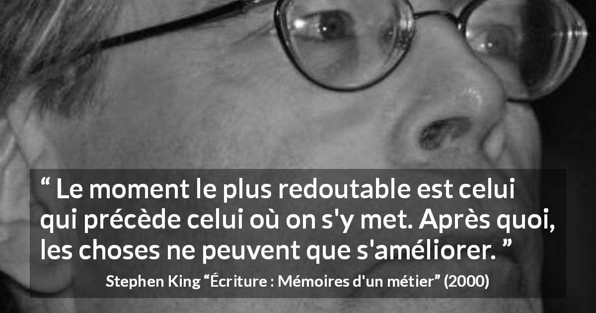 Citation de Stephen King sur la difficulté tirée d'Écriture : Mémoires d'un métier - Le moment le plus redoutable est celui qui précède celui où on s'y met. Après quoi, les choses ne peuvent que s'améliorer.