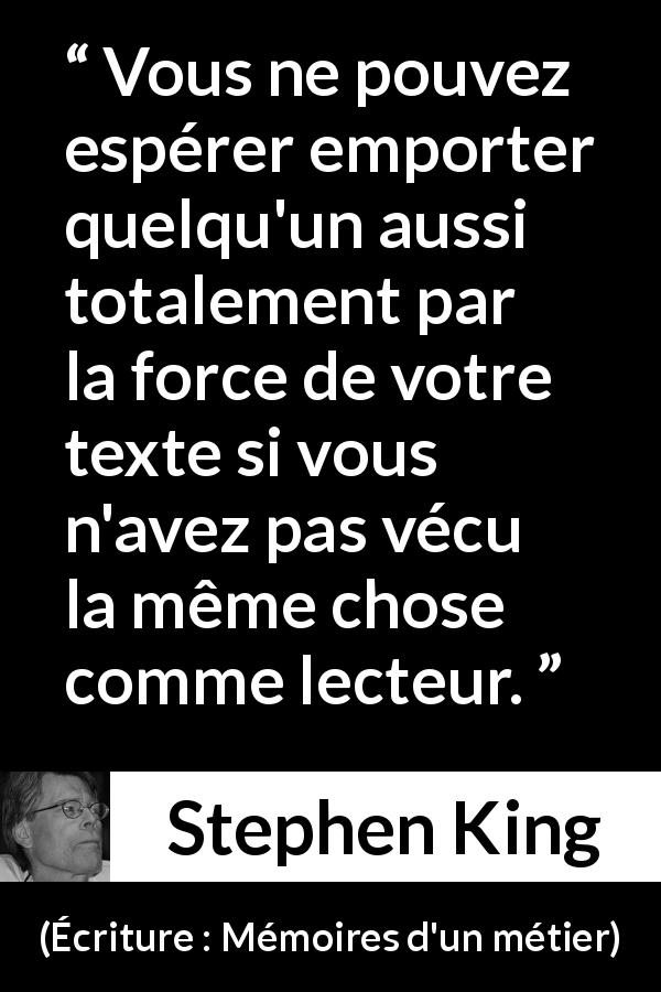 Citation de Stephen King sur la lecture tirée d'Écriture : Mémoires d'un métier - Vous ne pouvez espérer emporter quelqu'un aussi totalement par la force de votre texte si vous n'avez pas vécu la même chose comme lecteur.