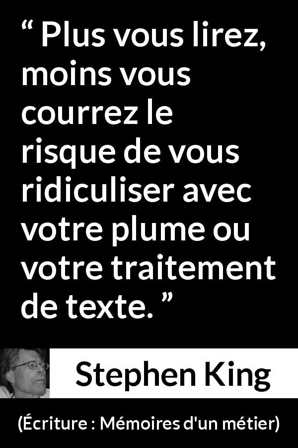 Citation de Stephen King sur la lecture tirée d'Écriture : Mémoires d'un métier - Plus vous lirez, moins vous courrez le risque de vous ridiculiser avec votre plume ou votre traitement de texte.