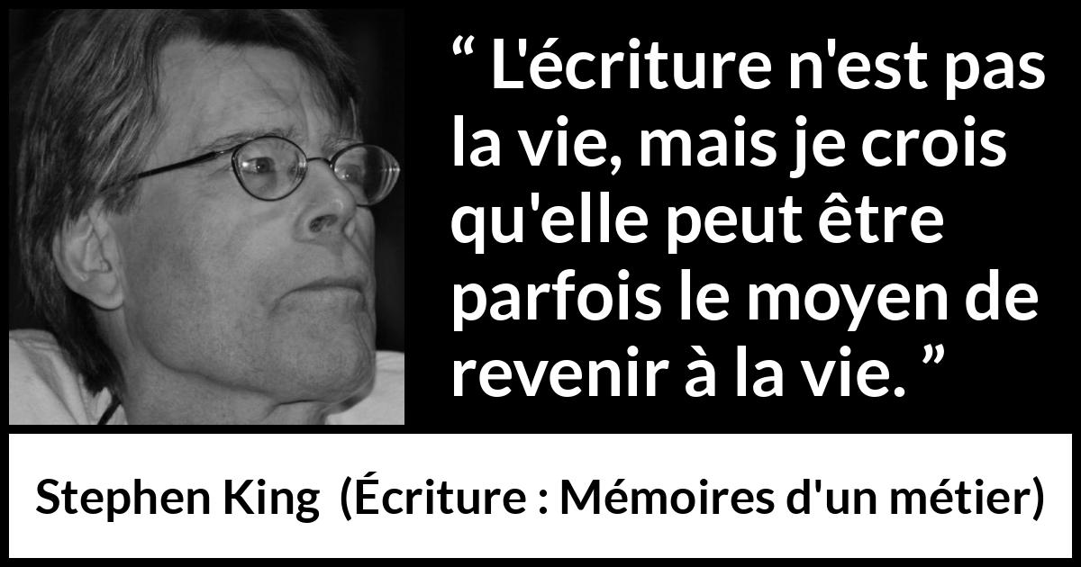 Citation de Stephen King sur la vie tirée d'Écriture : Mémoires d'un métier - L'écriture n'est pas la vie, mais je crois qu'elle peut être parfois le moyen de revenir à la vie.