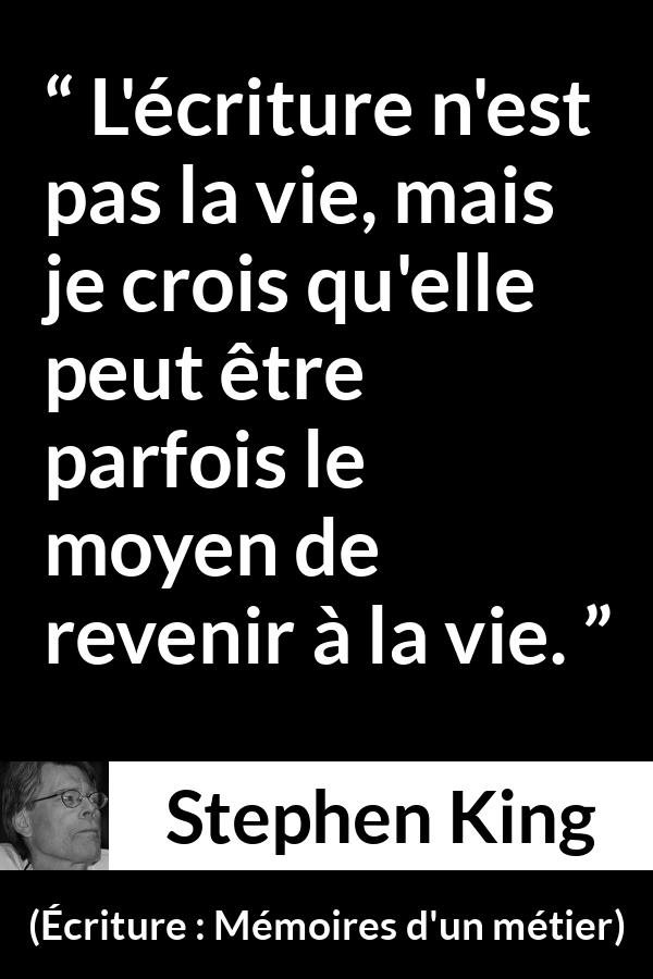 Citation de Stephen King sur la vie tirée d'Écriture : Mémoires d'un métier - L'écriture n'est pas la vie, mais je crois qu'elle peut être parfois le moyen de revenir à la vie.