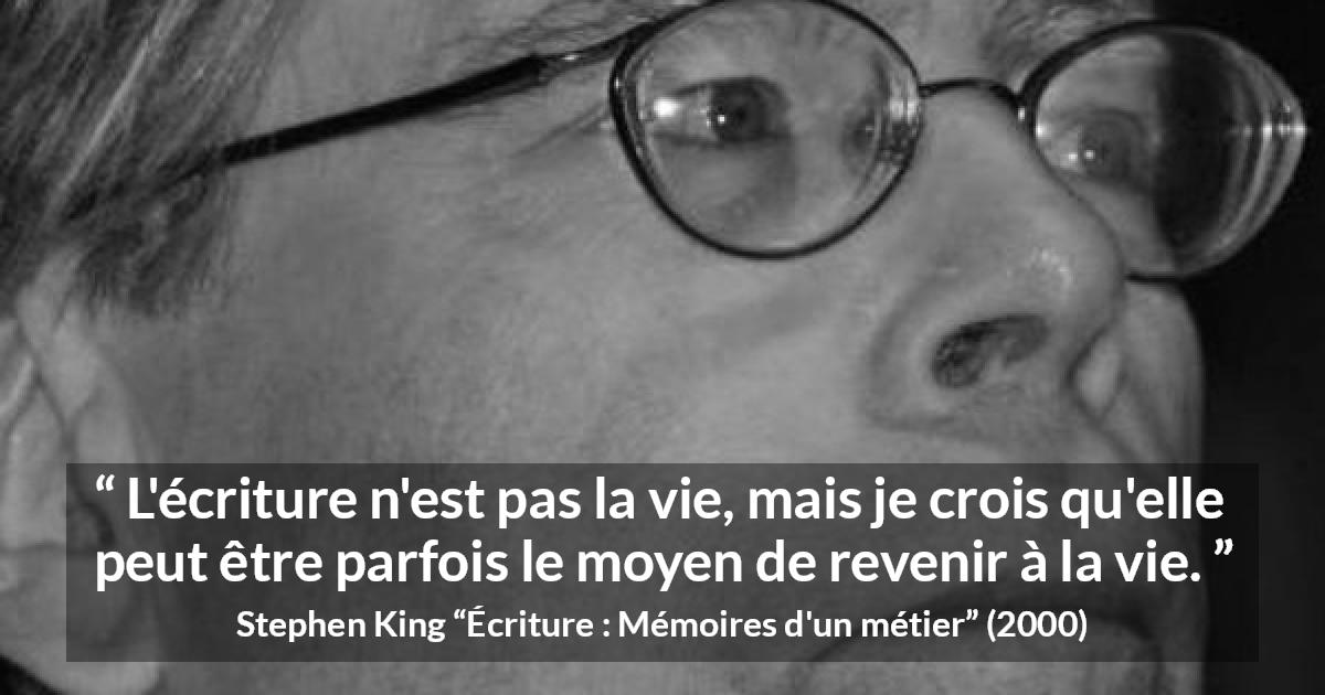 Citation de Stephen King sur la vie tirée d'Écriture : Mémoires d'un métier - L'écriture n'est pas la vie, mais je crois qu'elle peut être parfois le moyen de revenir à la vie.
