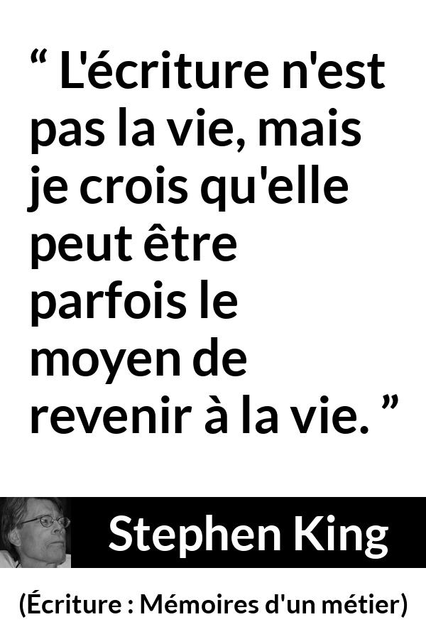Citation de Stephen King sur la vie tirée d'Écriture : Mémoires d'un métier - L'écriture n'est pas la vie, mais je crois qu'elle peut être parfois le moyen de revenir à la vie.