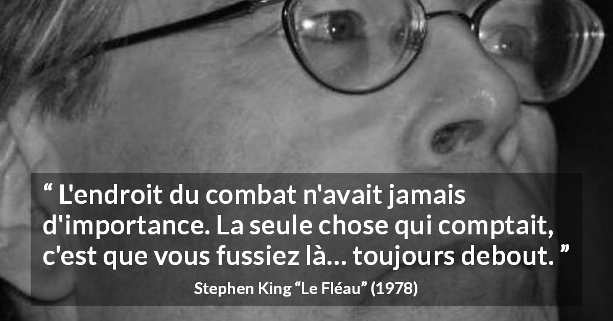 Citation de Stephen King sur le combat tirée du Fléau - L'endroit du combat n'avait jamais d'importance. La seule chose qui comptait, c'est que vous fussiez là… toujours debout.