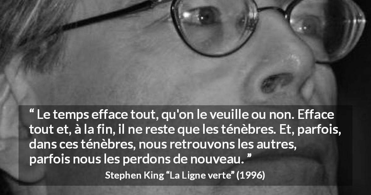 Citation de Stephen King sur le temps tirée de La Ligne verte - Le temps efface tout, qu'on le veuille ou non. Efface tout et, à la fin, il ne reste que les ténèbres. Et, parfois, dans ces ténèbres, nous retrouvons les autres, parfois nous les perdons de nouveau.