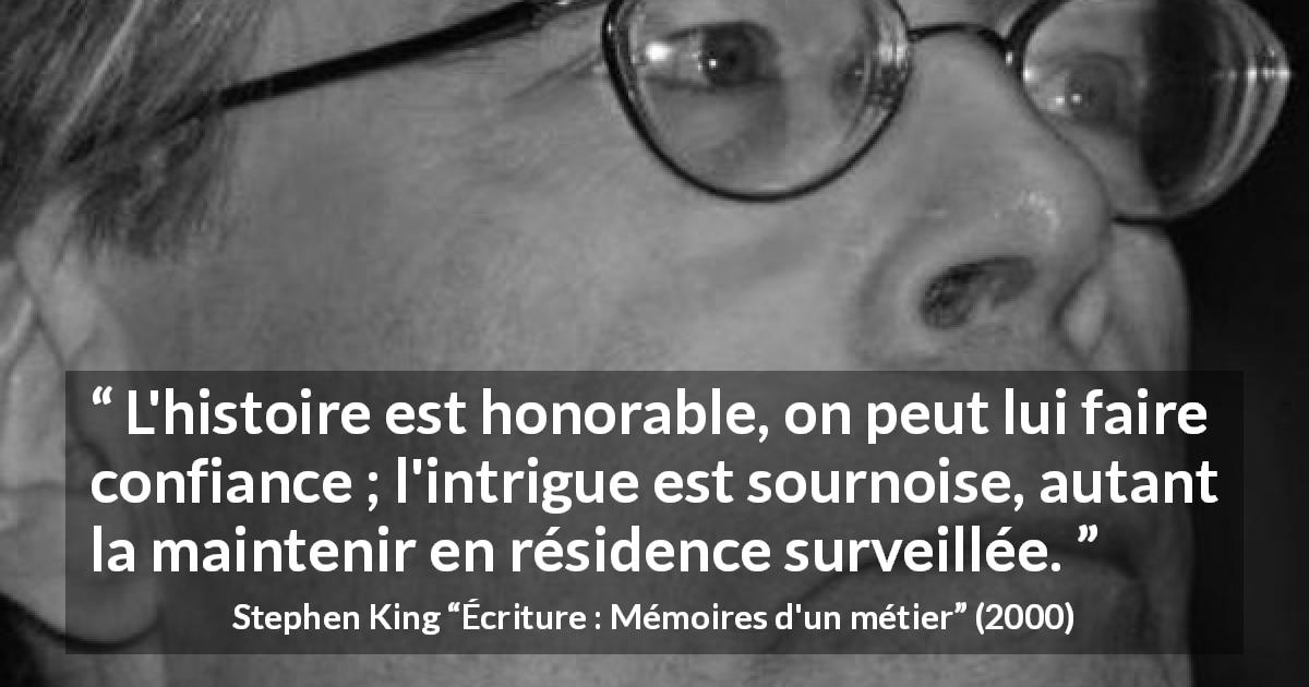 Citation de Stephen King sur les histoires tirée d'Écriture : Mémoires d'un métier - L'histoire est honorable, on peut lui faire confiance ; l'intrigue est sournoise, autant la maintenir en résidence surveillée.