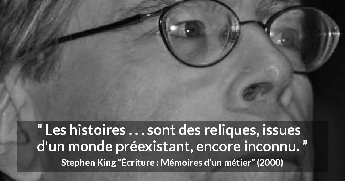 Citation de Stephen King sur les histoires tirée d'Écriture : Mémoires d'un métier - Les histoires . . . sont des reliques, issues d'un monde préexistant, encore inconnu.