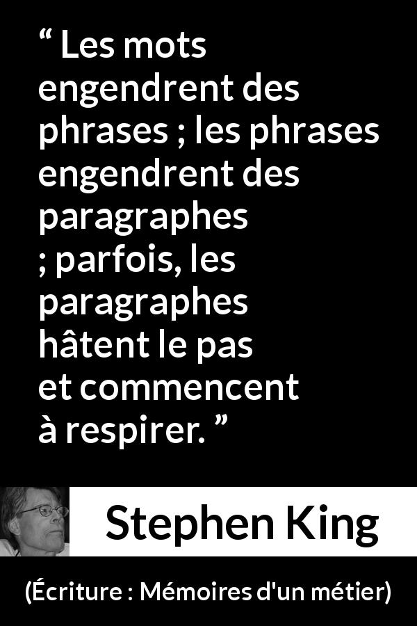 Citation de Stephen King sur les mots tirée d'Écriture : Mémoires d'un métier - Les mots engendrent des phrases ; les phrases engendrent des paragraphes ; parfois, les paragraphes hâtent le pas et commencent à respirer.