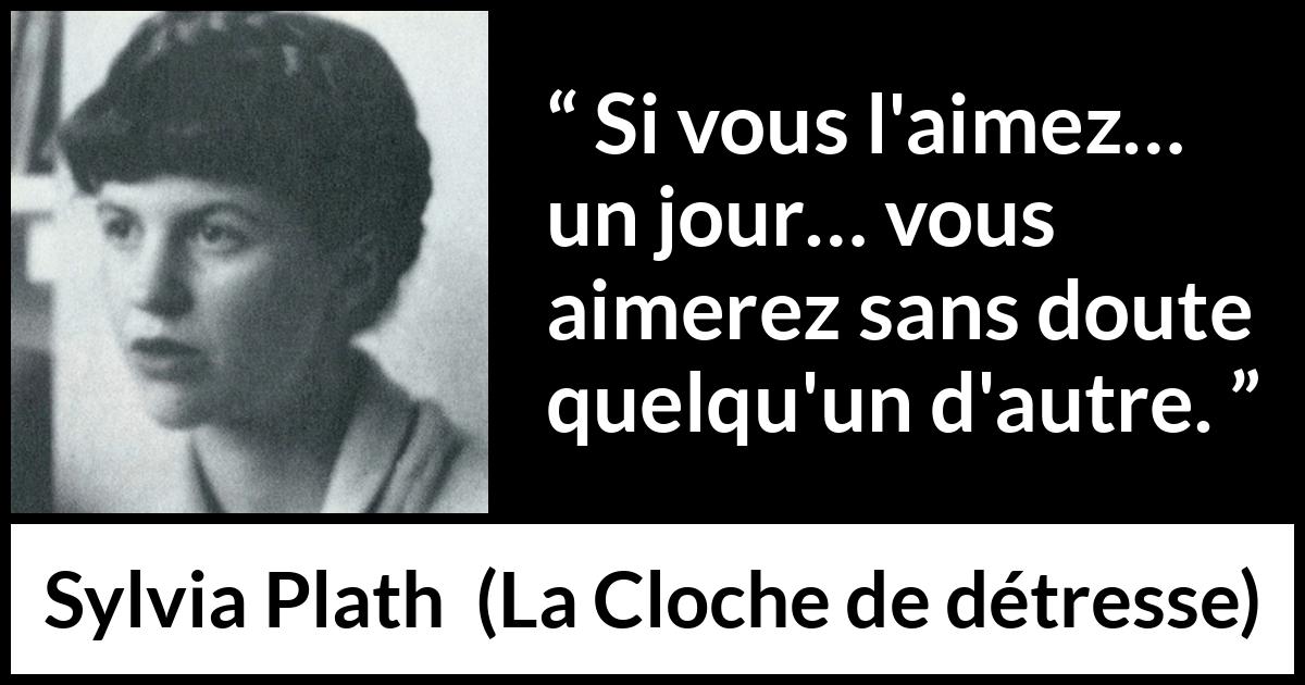 Citation de Sylvia Plath sur l'amour tirée de La Cloche de détresse - Si vous l'aimez… un jour… vous aimerez sans doute quelqu'un d'autre.